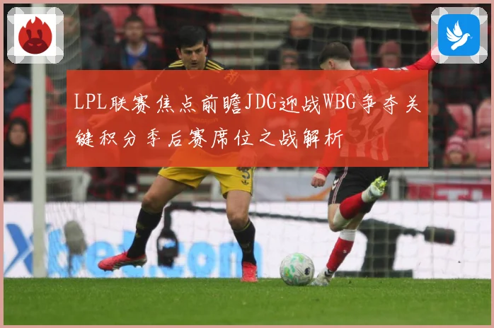 LPL联赛焦点前瞻JDG迎战WBG争夺关键积分季后赛席位之战解析