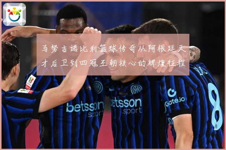 马努吉诺比利篮球传奇从阿根廷天才后卫到四冠王朝核心的辉煌征程