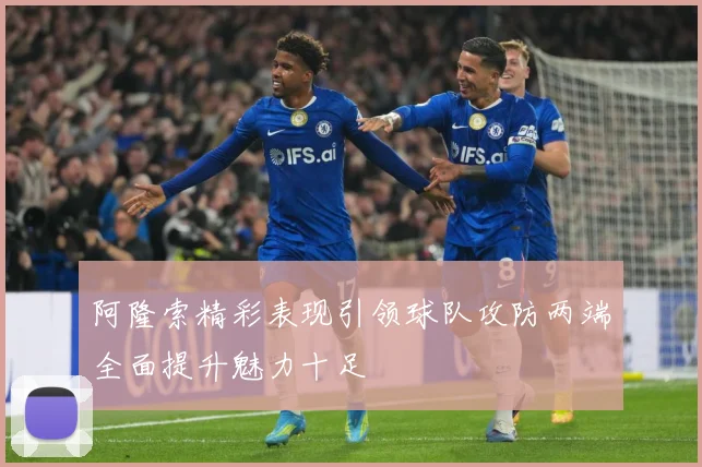 阿隆索精彩表现引领球队攻防两端全面提升魅力十足