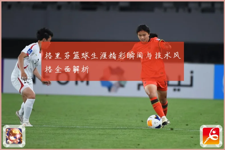 格里芬篮球生涯精彩瞬间与技术风格全面解析