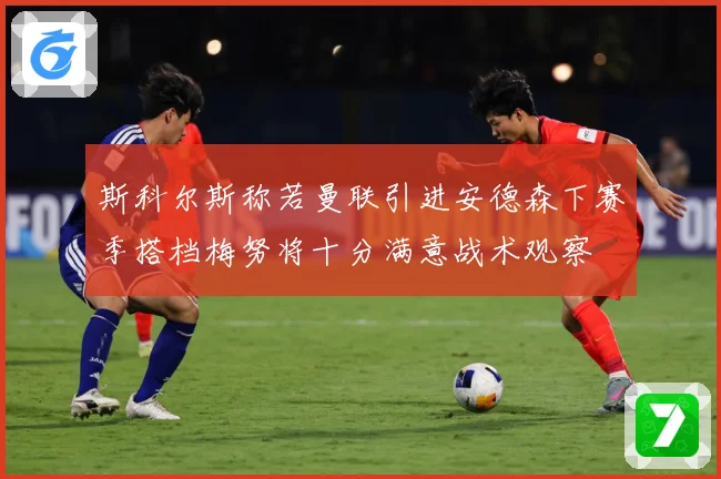 斯科尔斯称若曼联引进安德森下赛季搭档梅努将十分满意战术观察