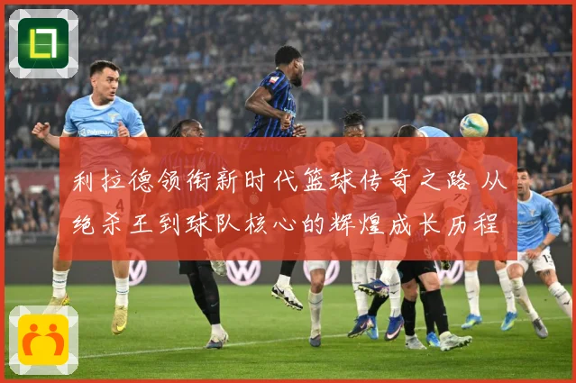 利拉德领衔新时代篮球传奇之路 从绝杀王到球队核心的辉煌成长历程揭秘