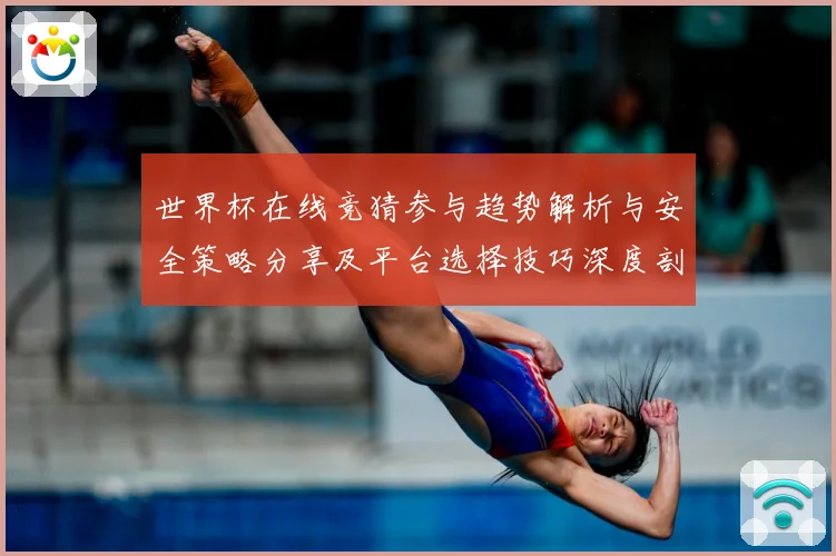 世界杯在线竞猜参与趋势解析与安全策略分享及平台选择技巧深度剖数据研判