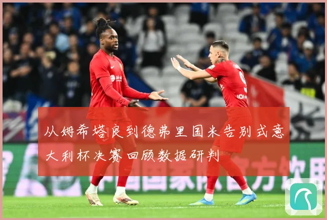 从姆希塔良到德弗里国米告别式意大利杯决赛回顾数据研判