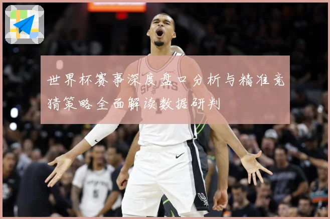 世界杯赛事深度盘口分析与精准竞猜策略全面解读数据研判