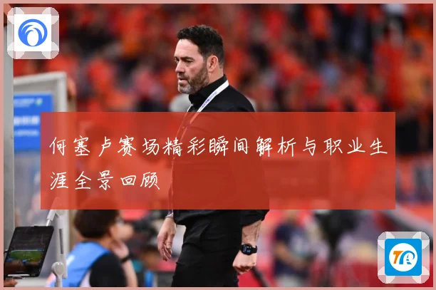 何塞卢赛场精彩瞬间解析与职业生涯全景回顾