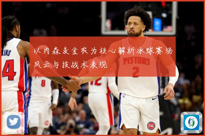 以内森麦金农为核心解析冰球赛场风云与技战术表现