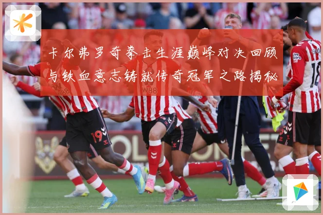 卡尔弗罗奇拳击生涯巅峰对决回顾与铁血意志铸就传奇冠军之路揭秘