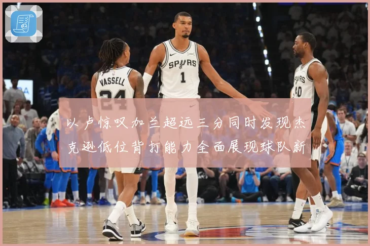 以卢惊叹加兰超远三分同时发现杰克逊低位背打能力全面展现球队新专题观察