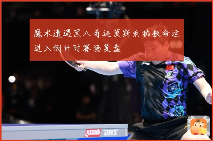 魔术遭遇黑八奇迹莫斯利执教命运进入倒计时赛场复盘