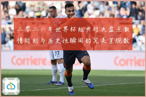 二零二六年世界杯经典对决盘点激情时刻与历史性瞬间的完美呈现数据研判