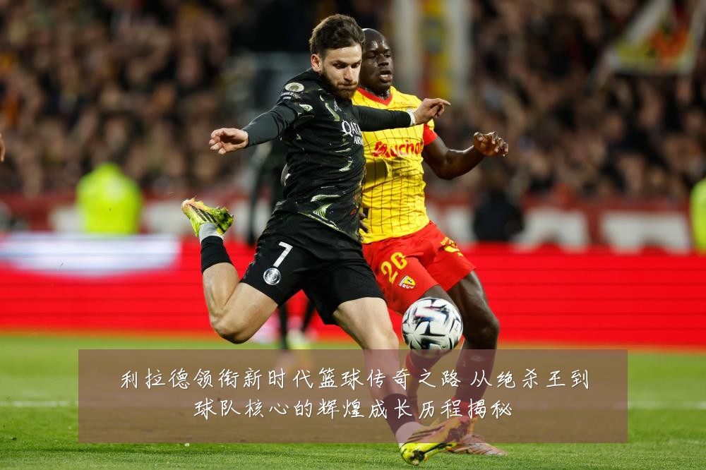 利拉德领衔新时代篮球传奇之路 从绝杀王到球队核心的辉煌成长历程揭秘