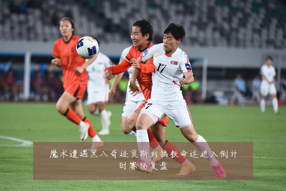 魔术遭遇黑八奇迹莫斯利执教命运进入倒计时赛场复盘