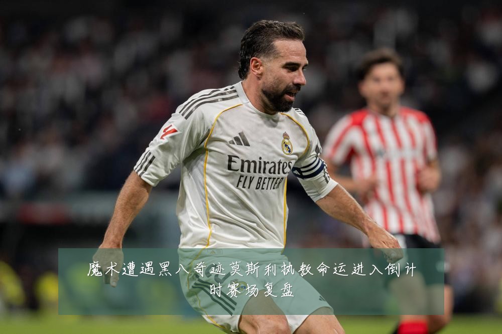 魔术遭遇黑八奇迹莫斯利执教命运进入倒计时赛场复盘